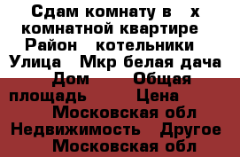 Сдам комнату в 4-х комнатной квартире › Район ­ котельники › Улица ­ Мкр.белая дача › Дом ­ 6 › Общая площадь ­ 76 › Цена ­ 15 000 - Московская обл. Недвижимость » Другое   . Московская обл.